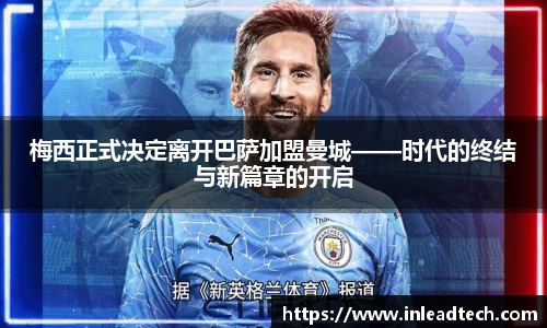 梅西正式决定离开巴萨加盟曼城——时代的终结与新篇章的开启