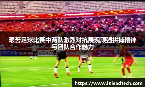 艰苦足球比赛中两队激烈对抗展现顽强拼搏精神与团队合作魅力