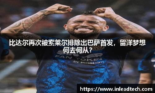 比达尔再次被索莱尔排除出巴萨首发，留洋梦想何去何从？