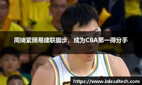 周琦紧随易建联脚步，成为CBA第一得分手