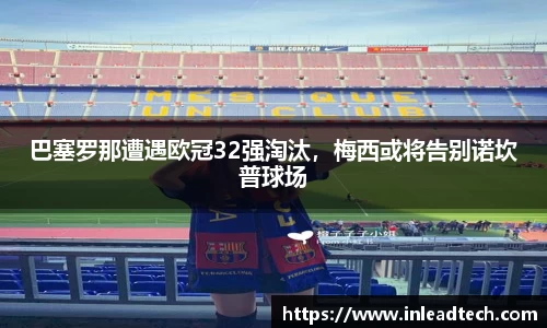 巴塞罗那遭遇欧冠32强淘汰，梅西或将告别诺坎普球场
