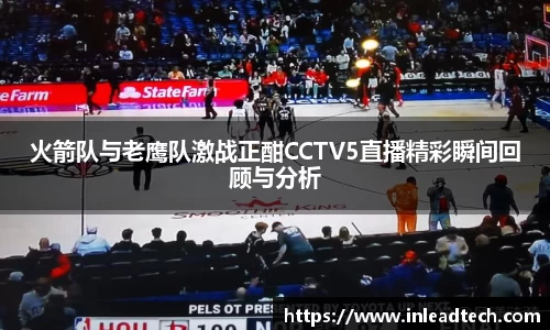 火箭队与老鹰队激战正酣CCTV5直播精彩瞬间回顾与分析