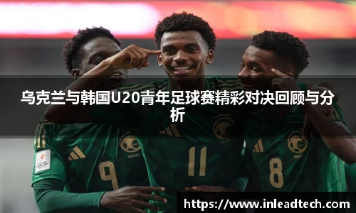 乌克兰与韩国U20青年足球赛精彩对决回顾与分析