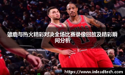 雄鹿与热火精彩对决全场比赛录像回放及精彩瞬间分析