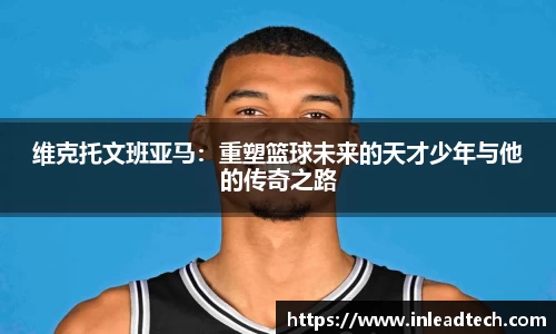 维克托文班亚马：重塑篮球未来的天才少年与他的传奇之路