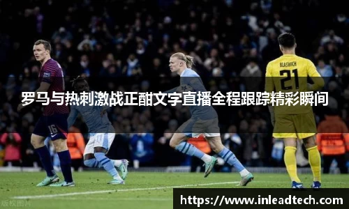 罗马与热刺激战正酣文字直播全程跟踪精彩瞬间