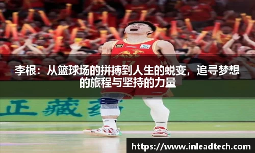 李根：从篮球场的拼搏到人生的蜕变，追寻梦想的旅程与坚持的力量