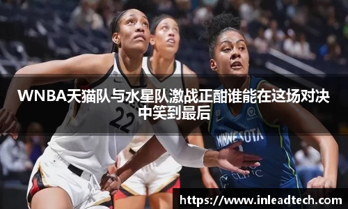 WNBA天猫队与水星队激战正酣谁能在这场对决中笑到最后