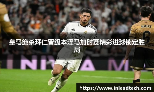 皇马绝杀拜仁晋级本泽马加时赛精彩进球锁定胜局