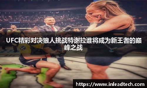UFC精彩对决狼人挑战特谢拉谁将成为新王者的巅峰之战