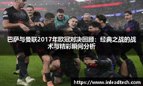 巴萨与曼联2017年欧冠对决回顾：经典之战的战术与精彩瞬间分析
