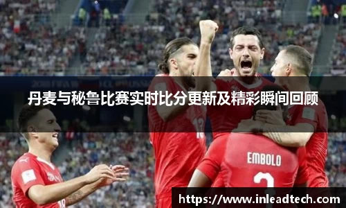 丹麦与秘鲁比赛实时比分更新及精彩瞬间回顾