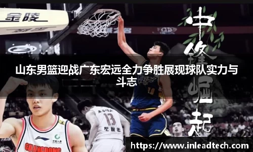 山东男篮迎战广东宏远全力争胜展现球队实力与斗志