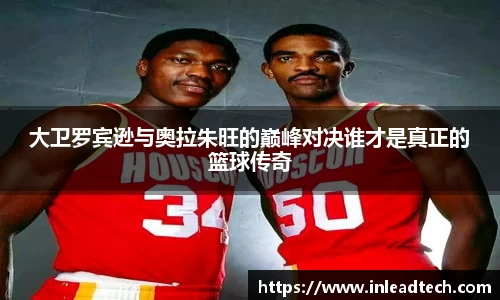 大卫罗宾逊与奥拉朱旺的巅峰对决谁才是真正的篮球传奇