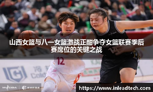 山西女篮与八一女篮激战正酣争夺女篮联赛季后赛席位的关键之战