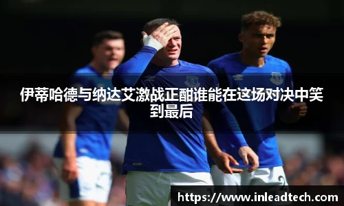 伊蒂哈德与纳达艾激战正酣谁能在这场对决中笑到最后