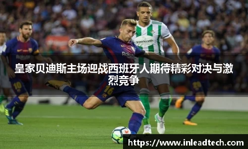 皇家贝迪斯主场迎战西班牙人期待精彩对决与激烈竞争