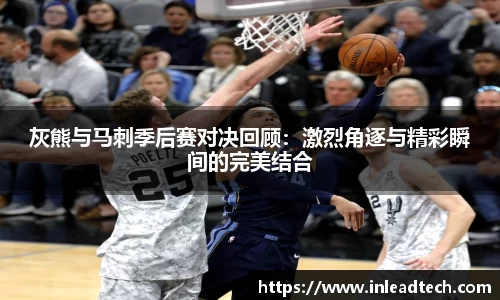 灰熊与马刺季后赛对决回顾：激烈角逐与精彩瞬间的完美结合