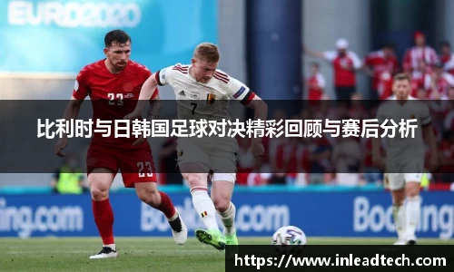 比利时与日韩国足球对决精彩回顾与赛后分析