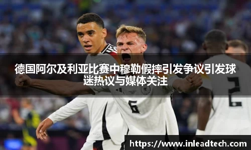 德国阿尔及利亚比赛中穆勒假摔引发争议引发球迷热议与媒体关注