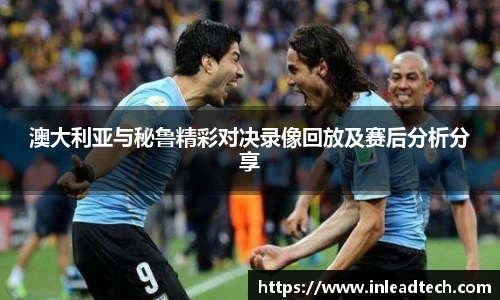 澳大利亚与秘鲁精彩对决录像回放及赛后分析分享