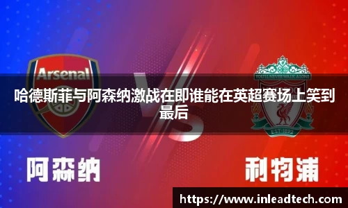 哈德斯菲与阿森纳激战在即谁能在英超赛场上笑到最后