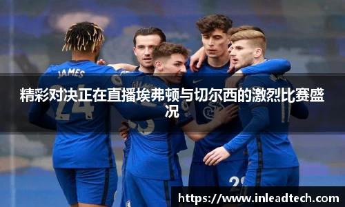 精彩对决正在直播埃弗顿与切尔西的激烈比赛盛况