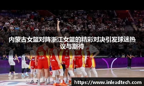 内蒙古女篮对阵浙江女篮的精彩对决引发球迷热议与期待