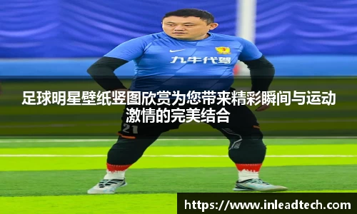 足球明星壁纸竖图欣赏为您带来精彩瞬间与运动激情的完美结合